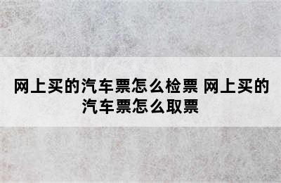 网上买的汽车票怎么检票 网上买的汽车票怎么取票